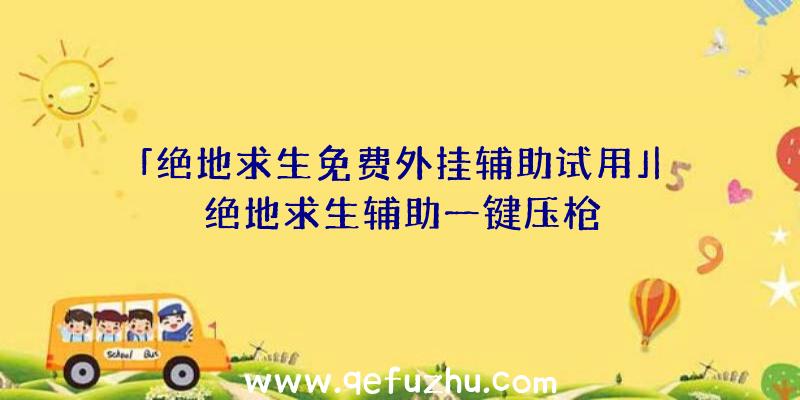 「绝地求生免费外挂辅助试用」|绝地求生辅助一键压枪